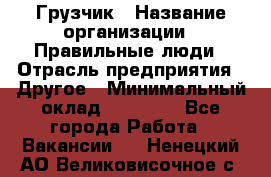 Грузчик › Название организации ­ Правильные люди › Отрасль предприятия ­ Другое › Минимальный оклад ­ 25 000 - Все города Работа » Вакансии   . Ненецкий АО,Великовисочное с.